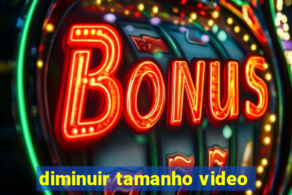 diminuir tamanho video